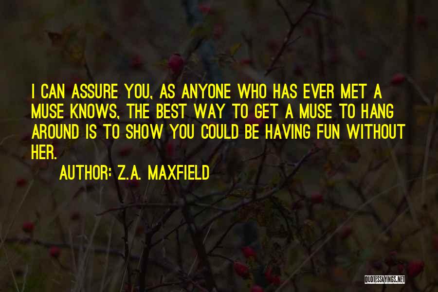 Z.A. Maxfield Quotes: I Can Assure You, As Anyone Who Has Ever Met A Muse Knows, The Best Way To Get A Muse
