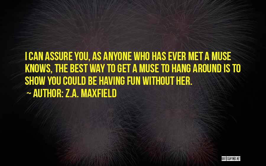 Z.A. Maxfield Quotes: I Can Assure You, As Anyone Who Has Ever Met A Muse Knows, The Best Way To Get A Muse