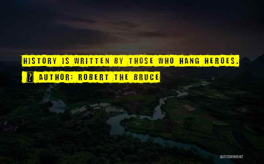 Robert The Bruce Quotes: History Is Written By Those Who Hang Heroes.