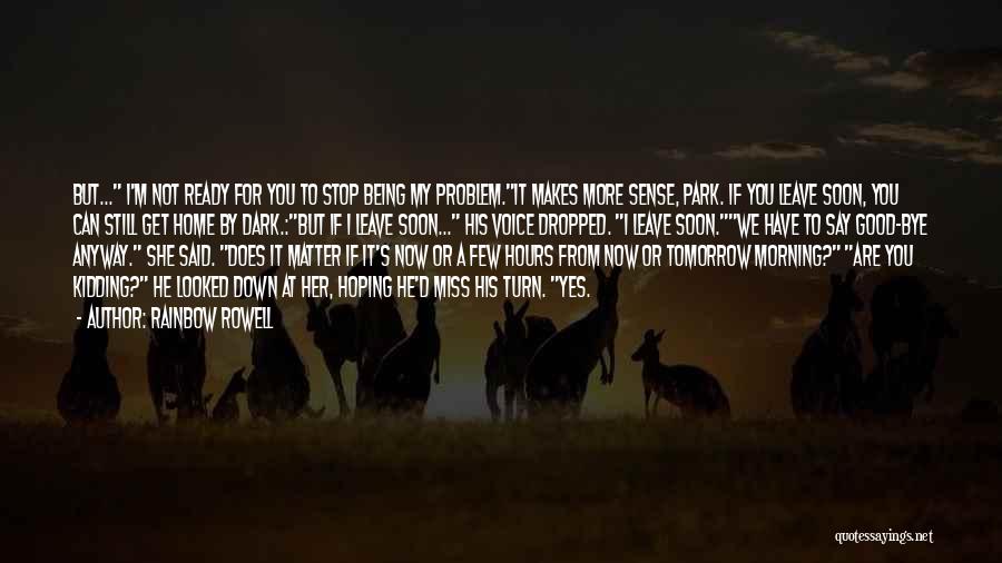 Rainbow Rowell Quotes: But... I'm Not Ready For You To Stop Being My Problem.it Makes More Sense, Park. If You Leave Soon, You