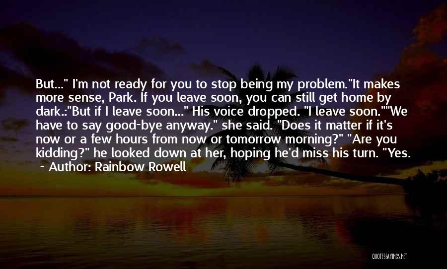 Rainbow Rowell Quotes: But... I'm Not Ready For You To Stop Being My Problem.it Makes More Sense, Park. If You Leave Soon, You