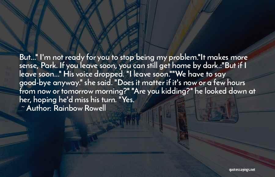 Rainbow Rowell Quotes: But... I'm Not Ready For You To Stop Being My Problem.it Makes More Sense, Park. If You Leave Soon, You
