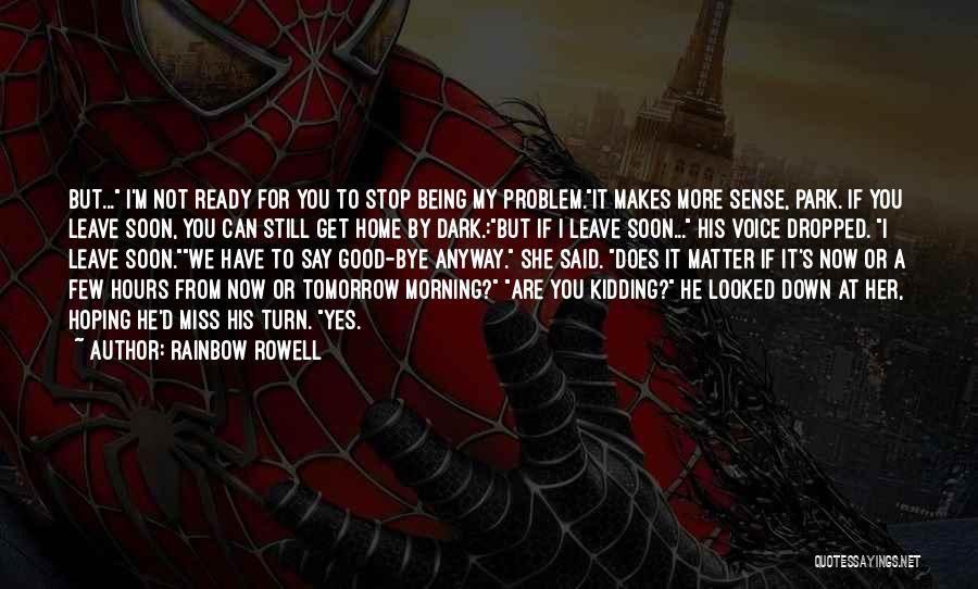 Rainbow Rowell Quotes: But... I'm Not Ready For You To Stop Being My Problem.it Makes More Sense, Park. If You Leave Soon, You