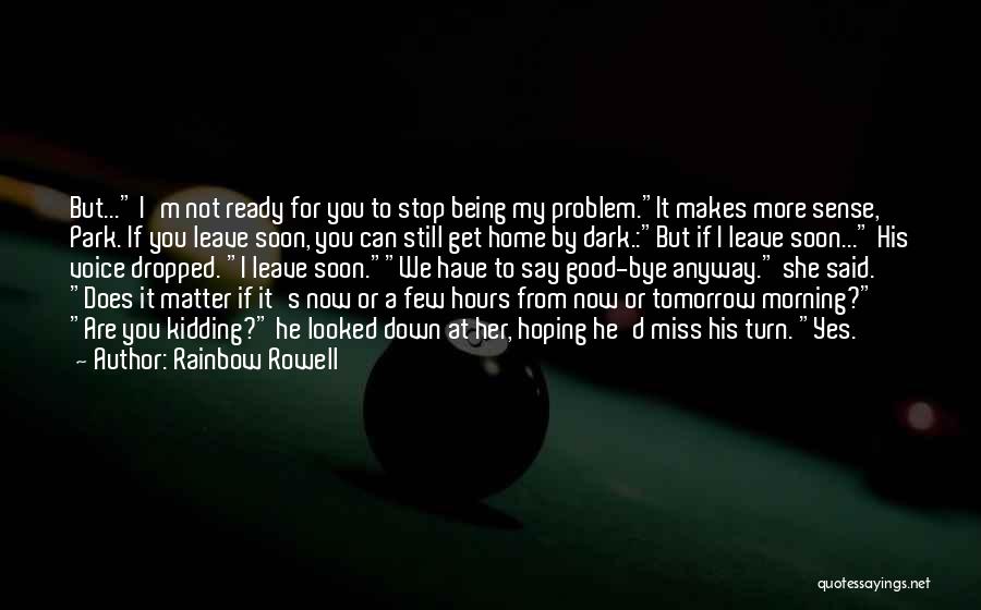 Rainbow Rowell Quotes: But... I'm Not Ready For You To Stop Being My Problem.it Makes More Sense, Park. If You Leave Soon, You