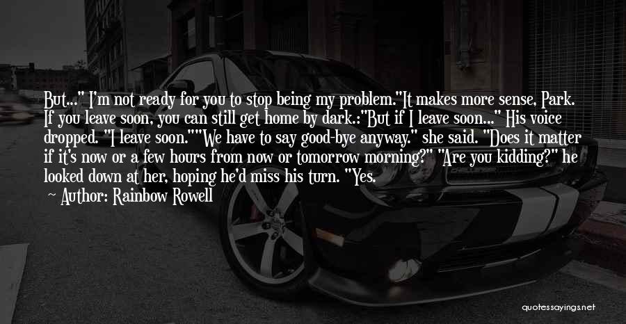 Rainbow Rowell Quotes: But... I'm Not Ready For You To Stop Being My Problem.it Makes More Sense, Park. If You Leave Soon, You