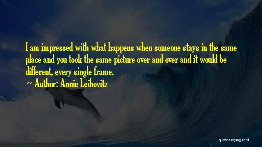 Annie Leibovitz Quotes: I Am Impressed With What Happens When Someone Stays In The Same Place And You Took The Same Picture Over