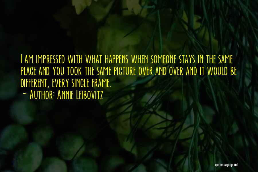 Annie Leibovitz Quotes: I Am Impressed With What Happens When Someone Stays In The Same Place And You Took The Same Picture Over