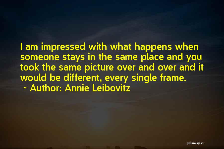 Annie Leibovitz Quotes: I Am Impressed With What Happens When Someone Stays In The Same Place And You Took The Same Picture Over