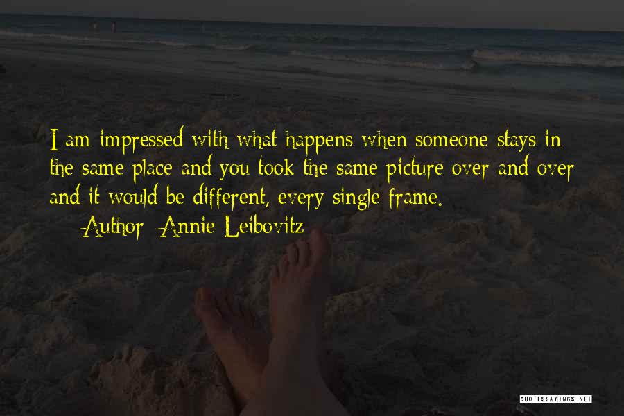 Annie Leibovitz Quotes: I Am Impressed With What Happens When Someone Stays In The Same Place And You Took The Same Picture Over