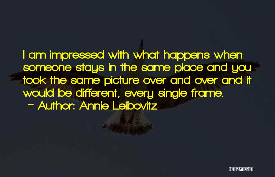 Annie Leibovitz Quotes: I Am Impressed With What Happens When Someone Stays In The Same Place And You Took The Same Picture Over