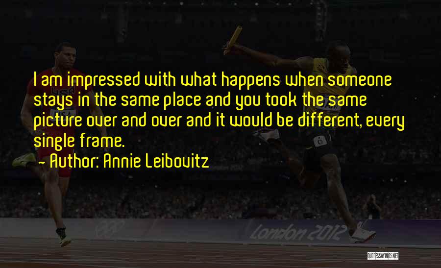 Annie Leibovitz Quotes: I Am Impressed With What Happens When Someone Stays In The Same Place And You Took The Same Picture Over