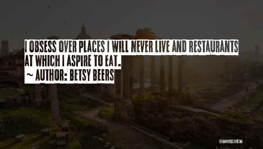 Betsy Beers Quotes: I Obsess Over Places I Will Never Live And Restaurants At Which I Aspire To Eat.