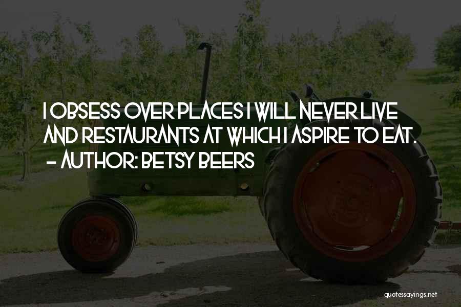 Betsy Beers Quotes: I Obsess Over Places I Will Never Live And Restaurants At Which I Aspire To Eat.