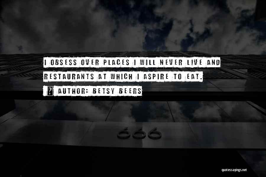 Betsy Beers Quotes: I Obsess Over Places I Will Never Live And Restaurants At Which I Aspire To Eat.