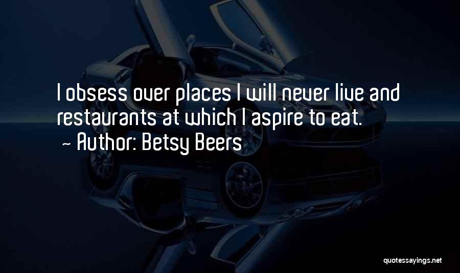 Betsy Beers Quotes: I Obsess Over Places I Will Never Live And Restaurants At Which I Aspire To Eat.
