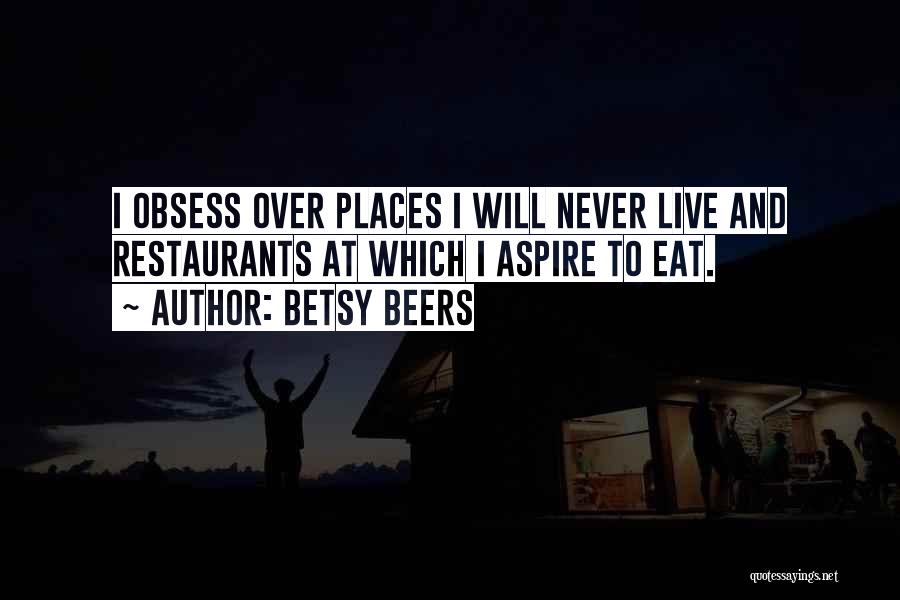 Betsy Beers Quotes: I Obsess Over Places I Will Never Live And Restaurants At Which I Aspire To Eat.