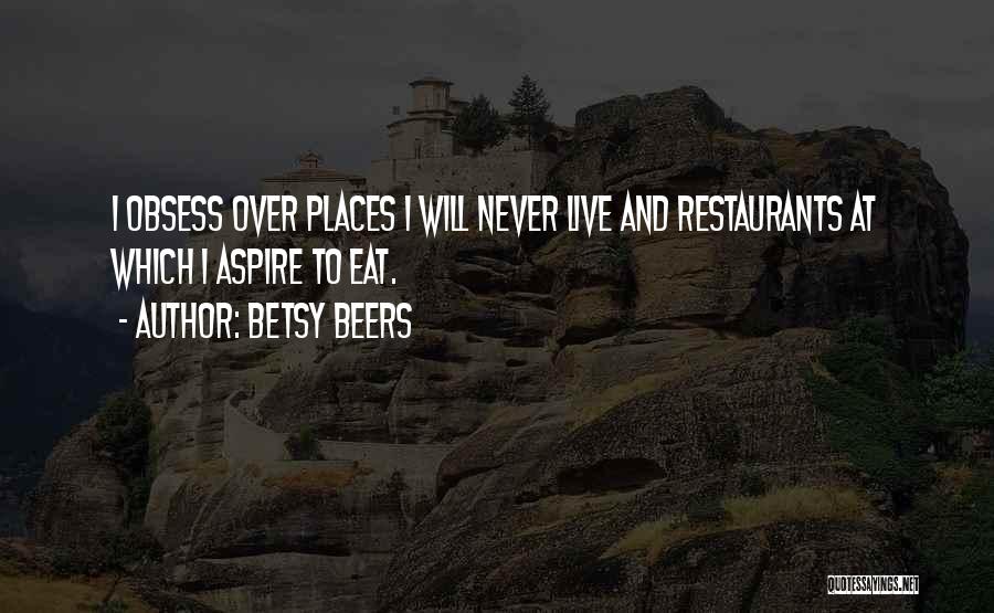 Betsy Beers Quotes: I Obsess Over Places I Will Never Live And Restaurants At Which I Aspire To Eat.