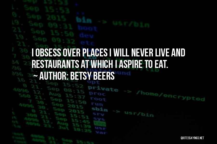 Betsy Beers Quotes: I Obsess Over Places I Will Never Live And Restaurants At Which I Aspire To Eat.