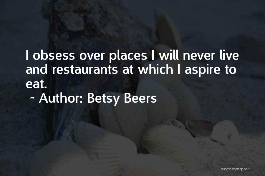 Betsy Beers Quotes: I Obsess Over Places I Will Never Live And Restaurants At Which I Aspire To Eat.