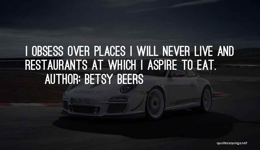 Betsy Beers Quotes: I Obsess Over Places I Will Never Live And Restaurants At Which I Aspire To Eat.