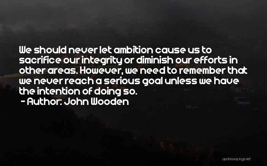 John Wooden Quotes: We Should Never Let Ambition Cause Us To Sacrifice Our Integrity Or Diminish Our Efforts In Other Areas. However, We