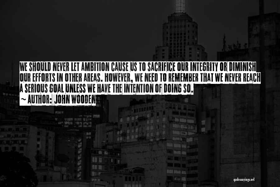 John Wooden Quotes: We Should Never Let Ambition Cause Us To Sacrifice Our Integrity Or Diminish Our Efforts In Other Areas. However, We