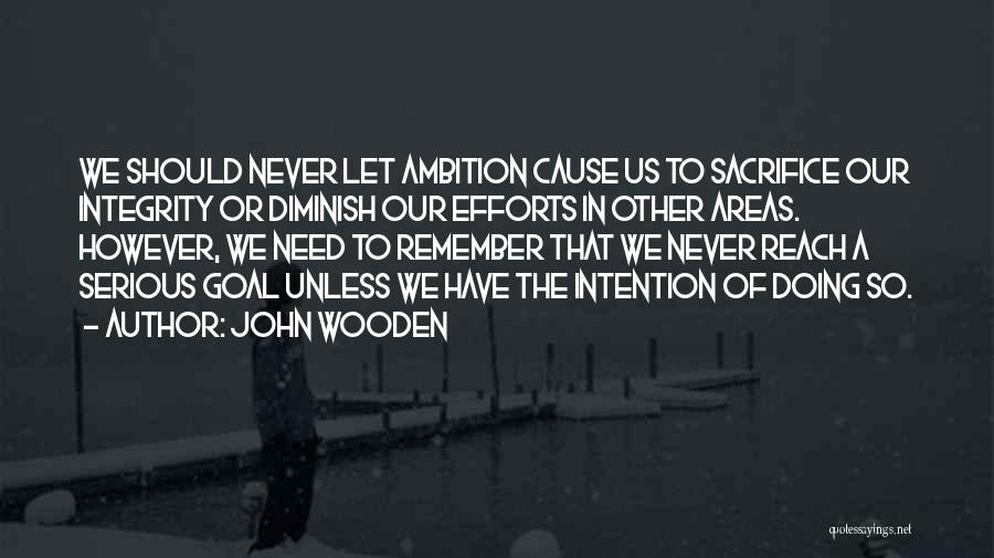 John Wooden Quotes: We Should Never Let Ambition Cause Us To Sacrifice Our Integrity Or Diminish Our Efforts In Other Areas. However, We