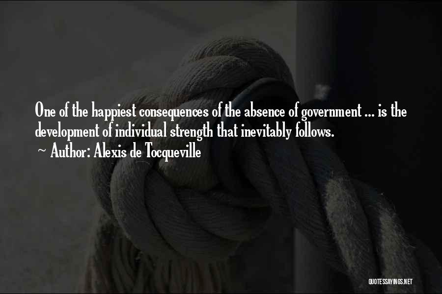 Alexis De Tocqueville Quotes: One Of The Happiest Consequences Of The Absence Of Government ... Is The Development Of Individual Strength That Inevitably Follows.