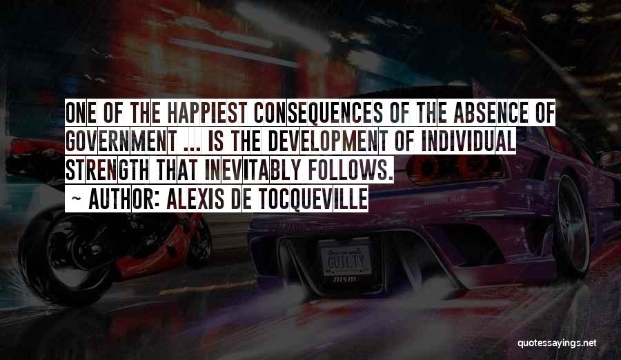 Alexis De Tocqueville Quotes: One Of The Happiest Consequences Of The Absence Of Government ... Is The Development Of Individual Strength That Inevitably Follows.