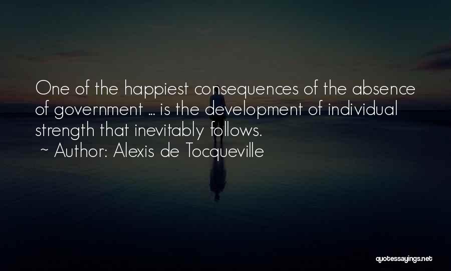 Alexis De Tocqueville Quotes: One Of The Happiest Consequences Of The Absence Of Government ... Is The Development Of Individual Strength That Inevitably Follows.