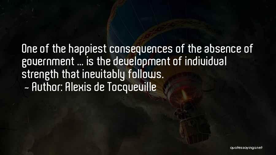 Alexis De Tocqueville Quotes: One Of The Happiest Consequences Of The Absence Of Government ... Is The Development Of Individual Strength That Inevitably Follows.