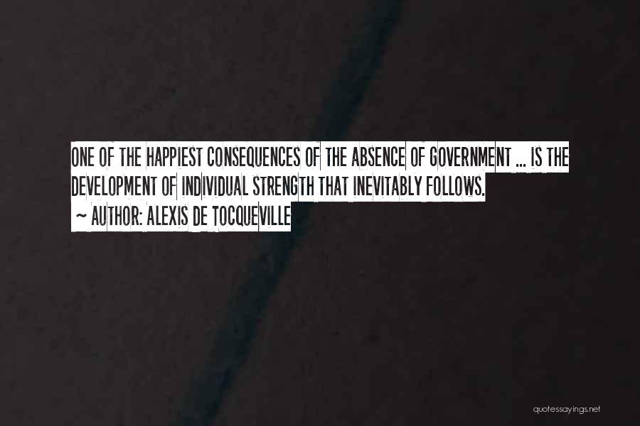Alexis De Tocqueville Quotes: One Of The Happiest Consequences Of The Absence Of Government ... Is The Development Of Individual Strength That Inevitably Follows.