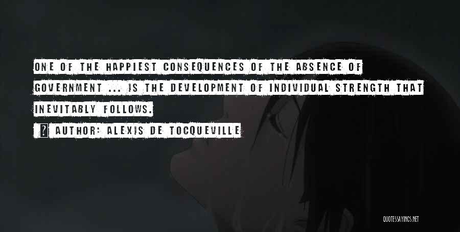 Alexis De Tocqueville Quotes: One Of The Happiest Consequences Of The Absence Of Government ... Is The Development Of Individual Strength That Inevitably Follows.