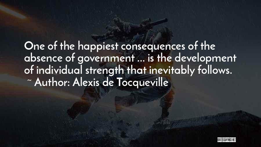 Alexis De Tocqueville Quotes: One Of The Happiest Consequences Of The Absence Of Government ... Is The Development Of Individual Strength That Inevitably Follows.