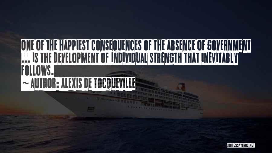 Alexis De Tocqueville Quotes: One Of The Happiest Consequences Of The Absence Of Government ... Is The Development Of Individual Strength That Inevitably Follows.