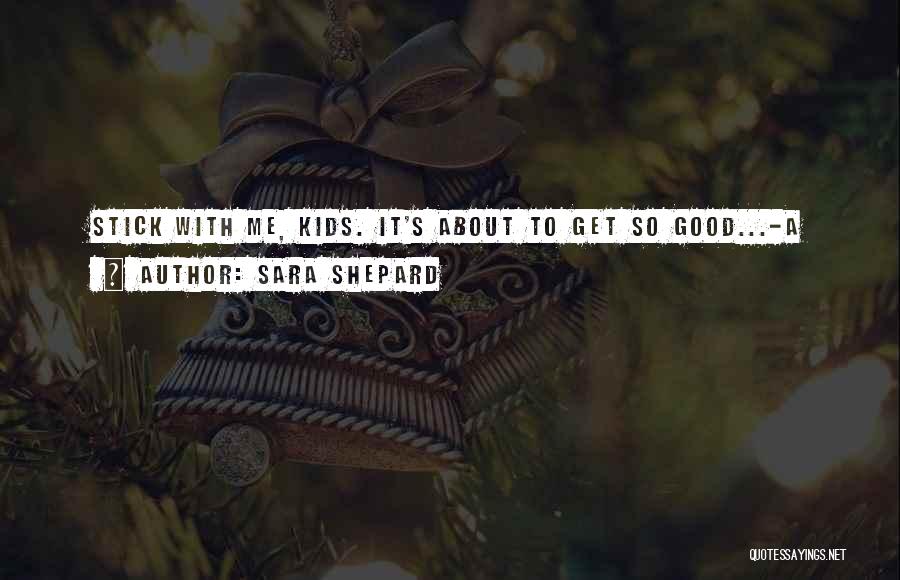 Sara Shepard Quotes: Stick With Me, Kids. It's About To Get So Good...-a