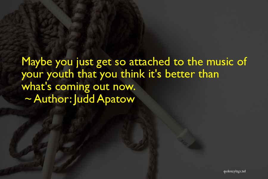 Judd Apatow Quotes: Maybe You Just Get So Attached To The Music Of Your Youth That You Think It's Better Than What's Coming
