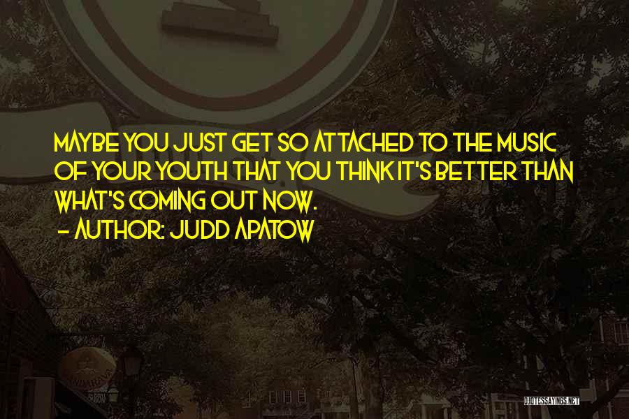 Judd Apatow Quotes: Maybe You Just Get So Attached To The Music Of Your Youth That You Think It's Better Than What's Coming