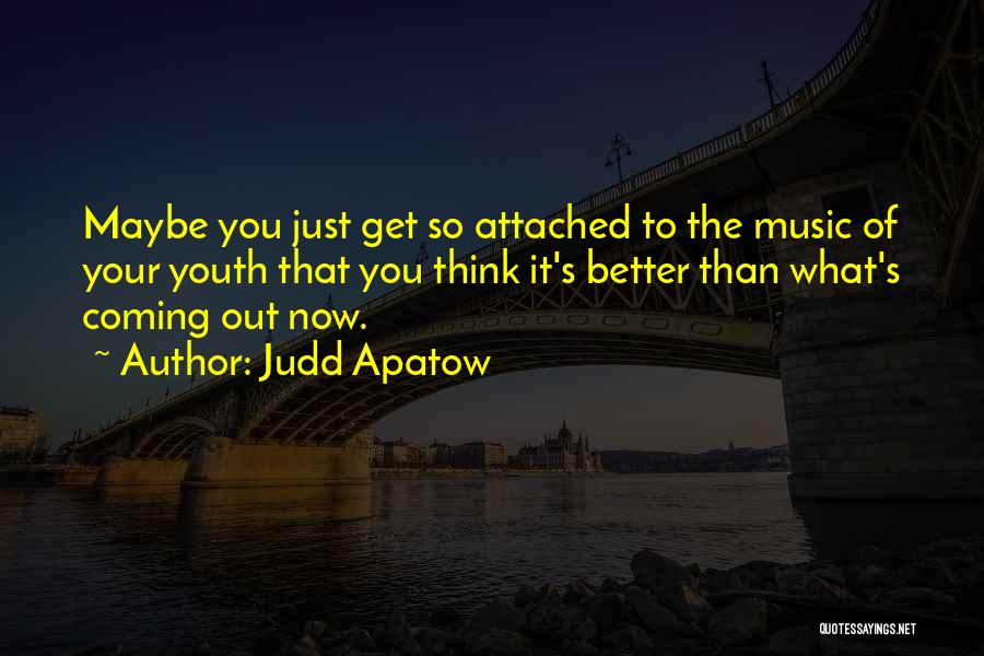 Judd Apatow Quotes: Maybe You Just Get So Attached To The Music Of Your Youth That You Think It's Better Than What's Coming