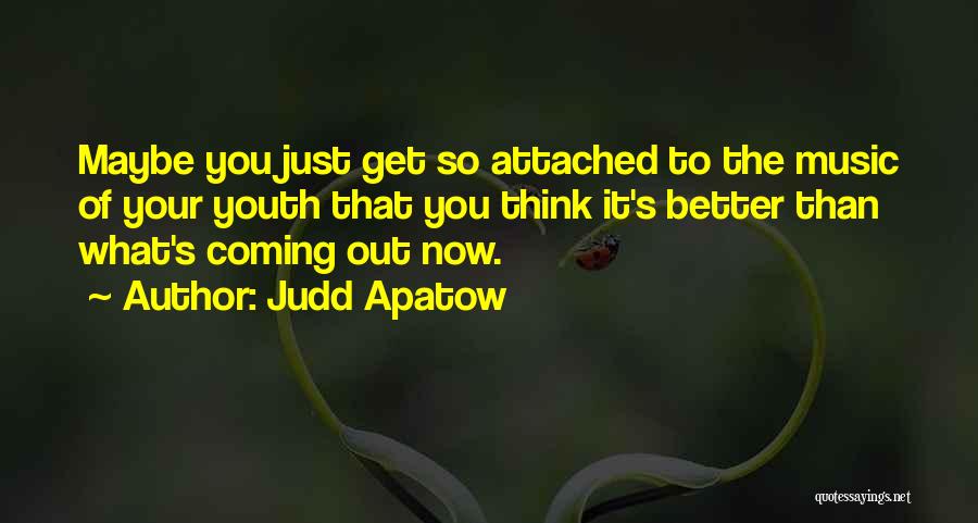 Judd Apatow Quotes: Maybe You Just Get So Attached To The Music Of Your Youth That You Think It's Better Than What's Coming
