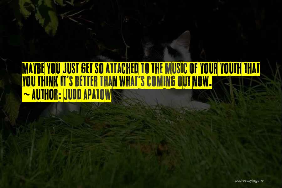 Judd Apatow Quotes: Maybe You Just Get So Attached To The Music Of Your Youth That You Think It's Better Than What's Coming