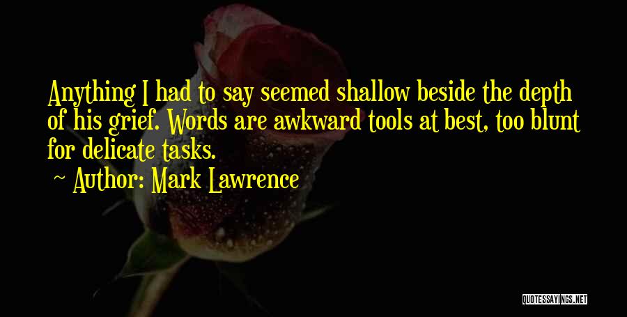 Mark Lawrence Quotes: Anything I Had To Say Seemed Shallow Beside The Depth Of His Grief. Words Are Awkward Tools At Best, Too