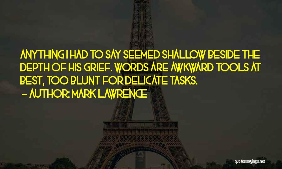 Mark Lawrence Quotes: Anything I Had To Say Seemed Shallow Beside The Depth Of His Grief. Words Are Awkward Tools At Best, Too