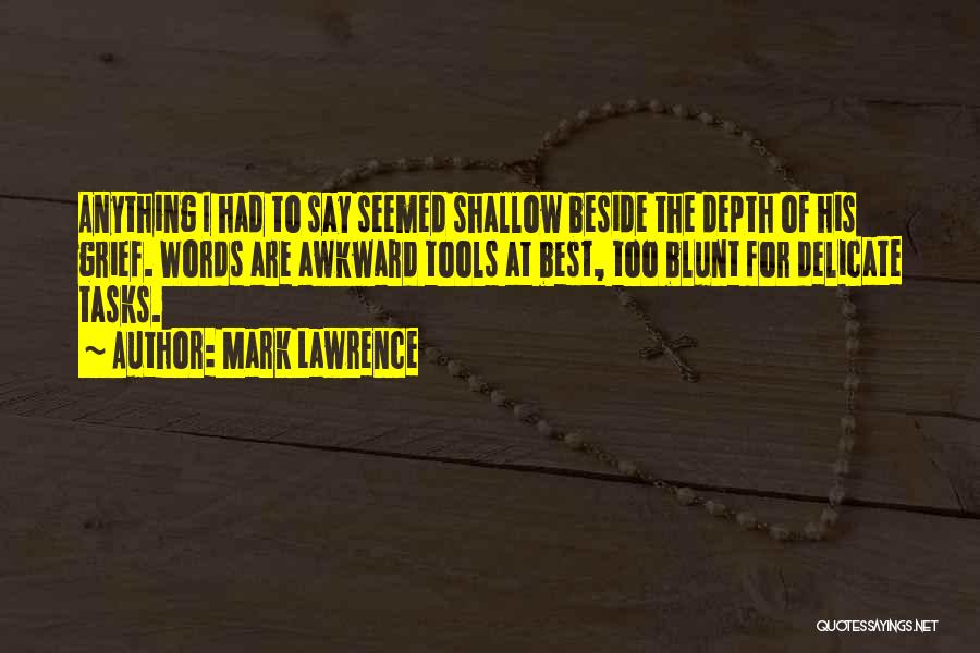 Mark Lawrence Quotes: Anything I Had To Say Seemed Shallow Beside The Depth Of His Grief. Words Are Awkward Tools At Best, Too