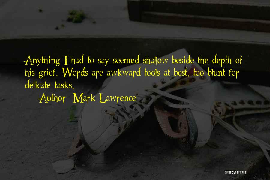 Mark Lawrence Quotes: Anything I Had To Say Seemed Shallow Beside The Depth Of His Grief. Words Are Awkward Tools At Best, Too