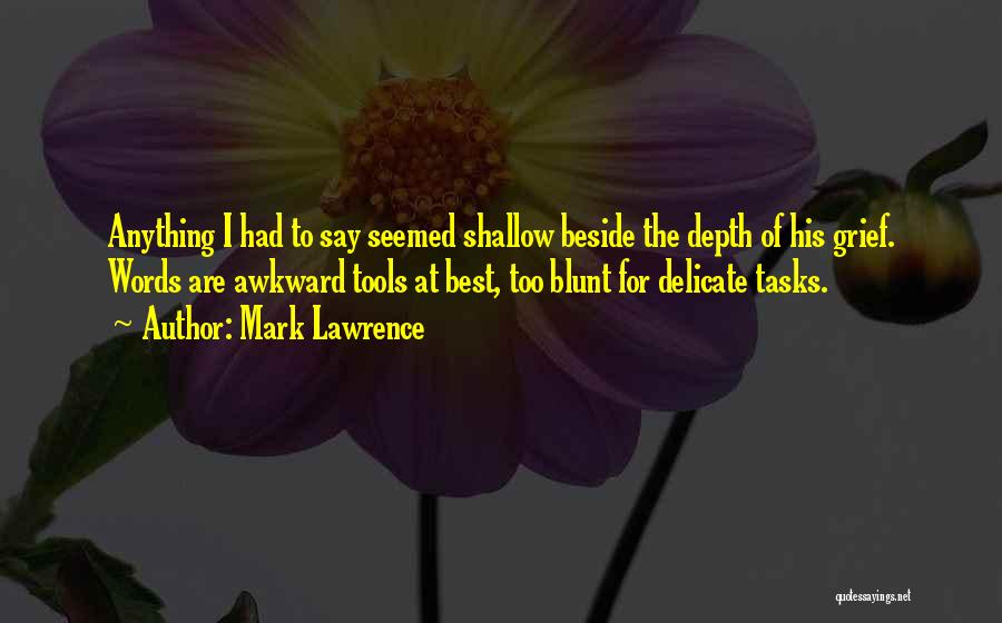 Mark Lawrence Quotes: Anything I Had To Say Seemed Shallow Beside The Depth Of His Grief. Words Are Awkward Tools At Best, Too