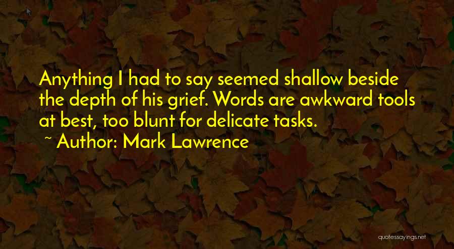 Mark Lawrence Quotes: Anything I Had To Say Seemed Shallow Beside The Depth Of His Grief. Words Are Awkward Tools At Best, Too