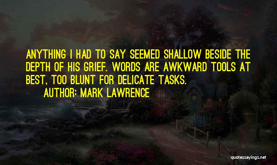 Mark Lawrence Quotes: Anything I Had To Say Seemed Shallow Beside The Depth Of His Grief. Words Are Awkward Tools At Best, Too
