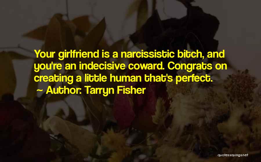 Tarryn Fisher Quotes: Your Girlfriend Is A Narcissistic Bitch, And You're An Indecisive Coward. Congrats On Creating A Little Human That's Perfect.