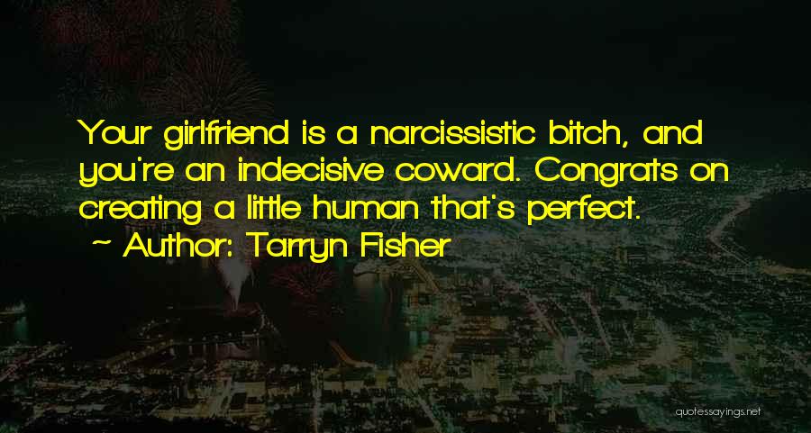 Tarryn Fisher Quotes: Your Girlfriend Is A Narcissistic Bitch, And You're An Indecisive Coward. Congrats On Creating A Little Human That's Perfect.